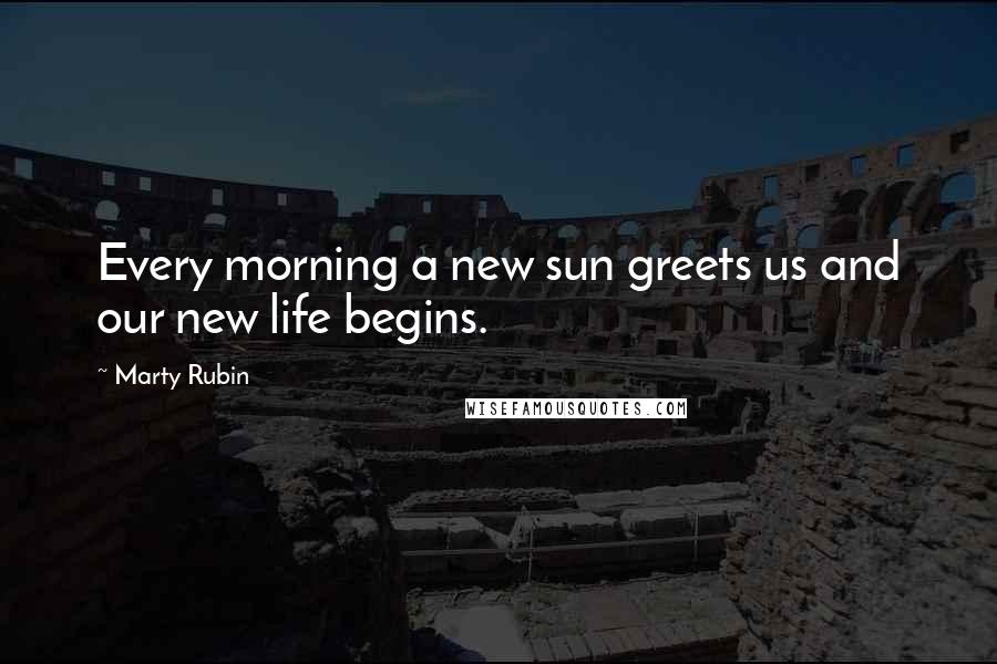 Marty Rubin Quotes: Every morning a new sun greets us and our new life begins.