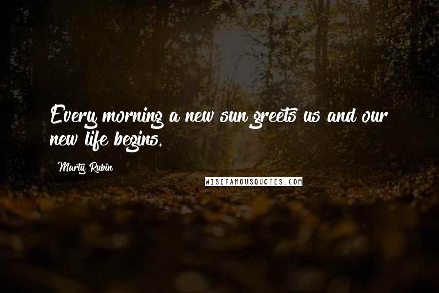 Marty Rubin Quotes: Every morning a new sun greets us and our new life begins.