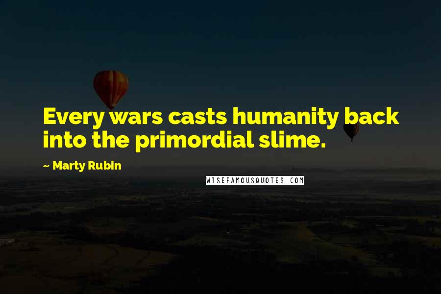 Marty Rubin Quotes: Every wars casts humanity back into the primordial slime.