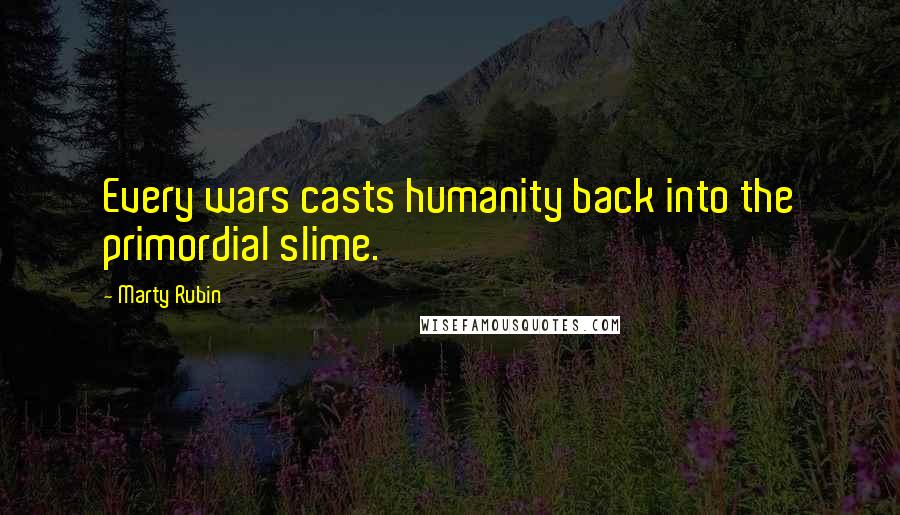 Marty Rubin Quotes: Every wars casts humanity back into the primordial slime.