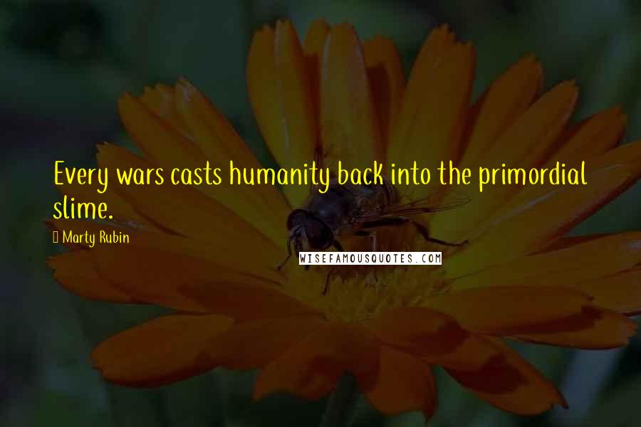 Marty Rubin Quotes: Every wars casts humanity back into the primordial slime.