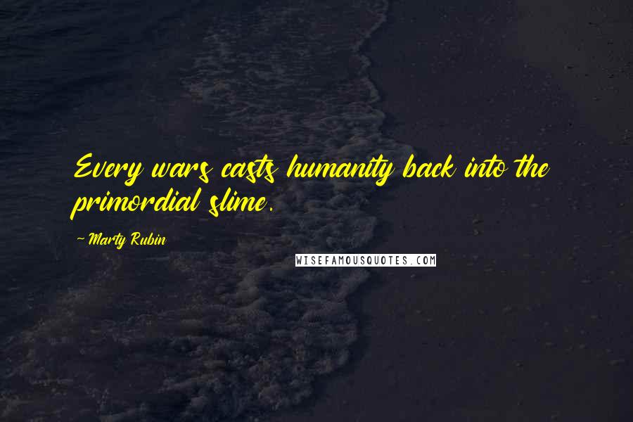 Marty Rubin Quotes: Every wars casts humanity back into the primordial slime.