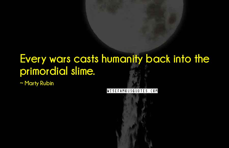 Marty Rubin Quotes: Every wars casts humanity back into the primordial slime.