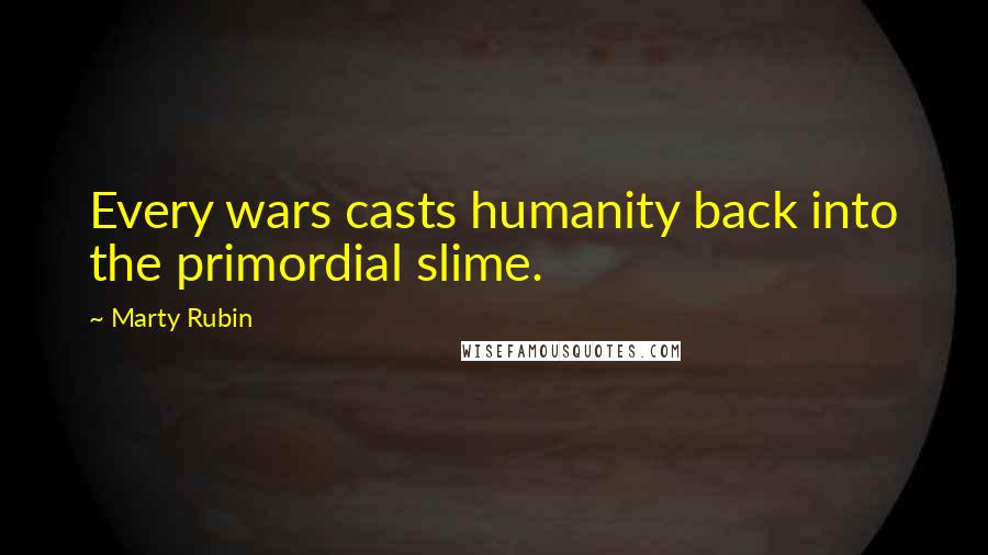 Marty Rubin Quotes: Every wars casts humanity back into the primordial slime.