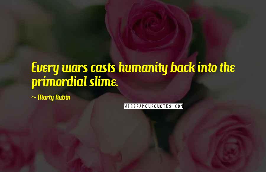 Marty Rubin Quotes: Every wars casts humanity back into the primordial slime.