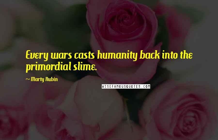 Marty Rubin Quotes: Every wars casts humanity back into the primordial slime.