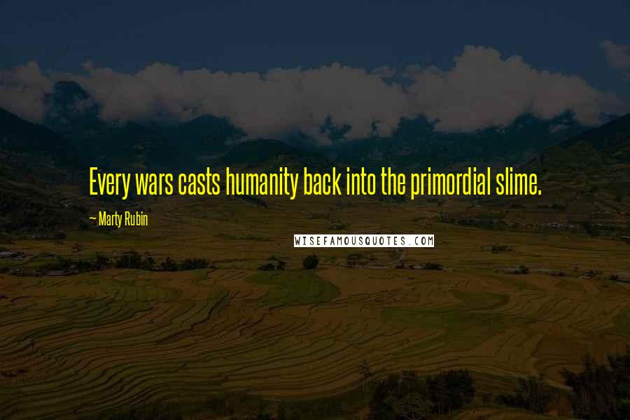 Marty Rubin Quotes: Every wars casts humanity back into the primordial slime.