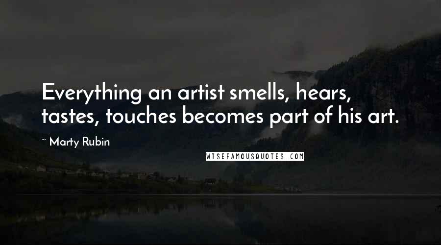 Marty Rubin Quotes: Everything an artist smells, hears, tastes, touches becomes part of his art.