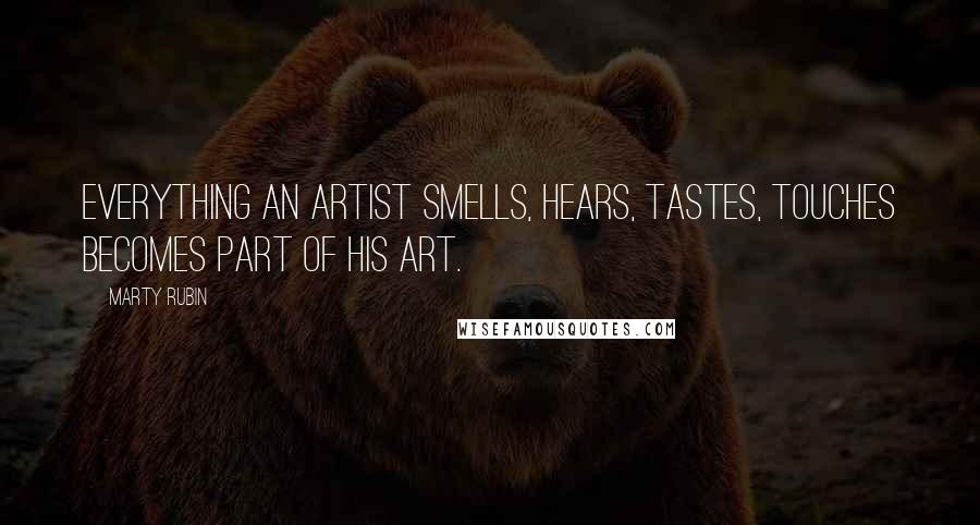 Marty Rubin Quotes: Everything an artist smells, hears, tastes, touches becomes part of his art.