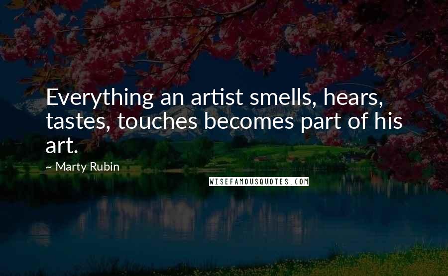Marty Rubin Quotes: Everything an artist smells, hears, tastes, touches becomes part of his art.