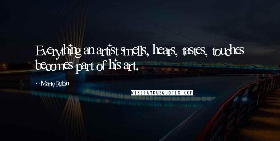 Marty Rubin Quotes: Everything an artist smells, hears, tastes, touches becomes part of his art.