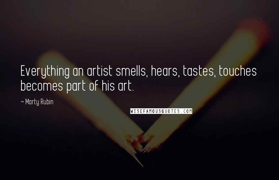 Marty Rubin Quotes: Everything an artist smells, hears, tastes, touches becomes part of his art.