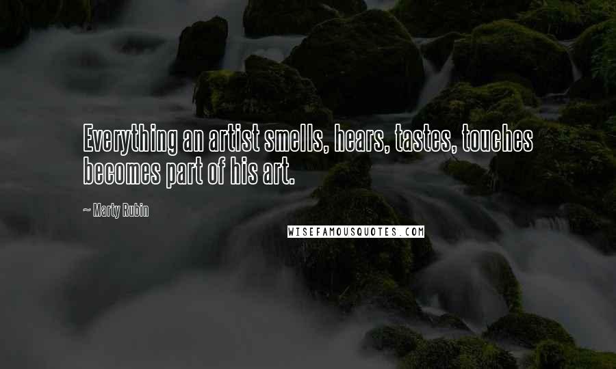 Marty Rubin Quotes: Everything an artist smells, hears, tastes, touches becomes part of his art.