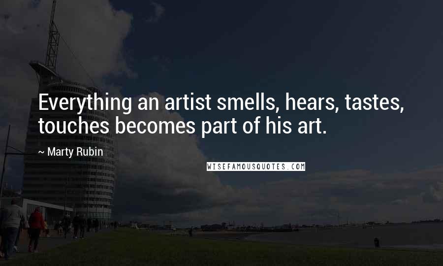 Marty Rubin Quotes: Everything an artist smells, hears, tastes, touches becomes part of his art.