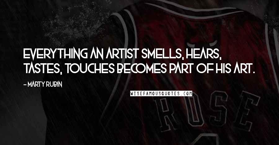 Marty Rubin Quotes: Everything an artist smells, hears, tastes, touches becomes part of his art.