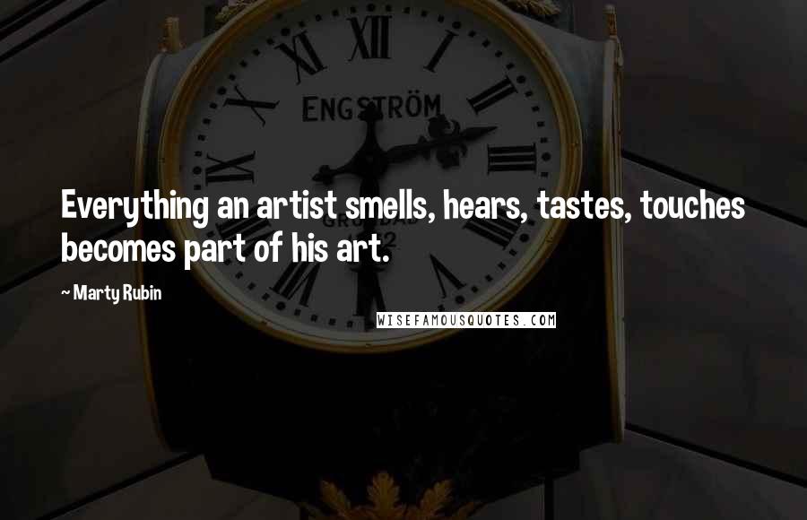 Marty Rubin Quotes: Everything an artist smells, hears, tastes, touches becomes part of his art.