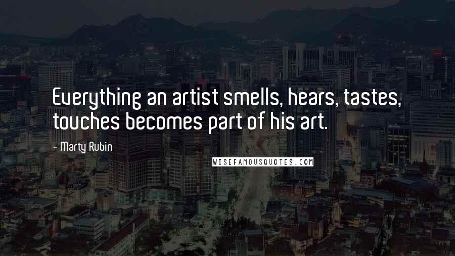 Marty Rubin Quotes: Everything an artist smells, hears, tastes, touches becomes part of his art.
