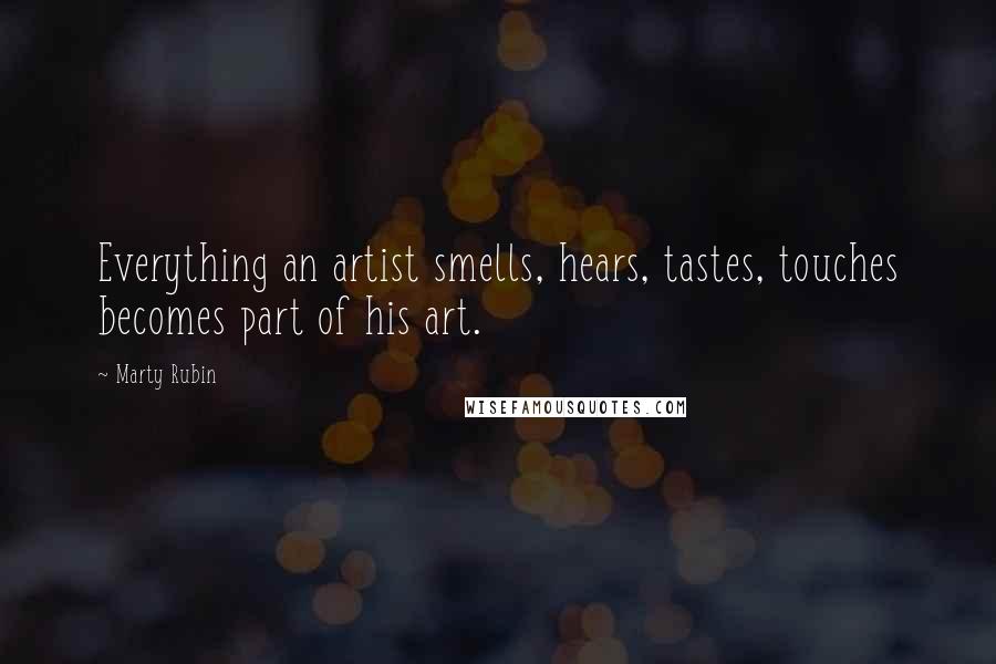 Marty Rubin Quotes: Everything an artist smells, hears, tastes, touches becomes part of his art.