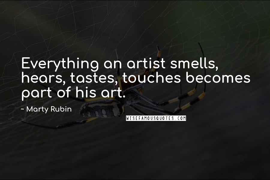 Marty Rubin Quotes: Everything an artist smells, hears, tastes, touches becomes part of his art.