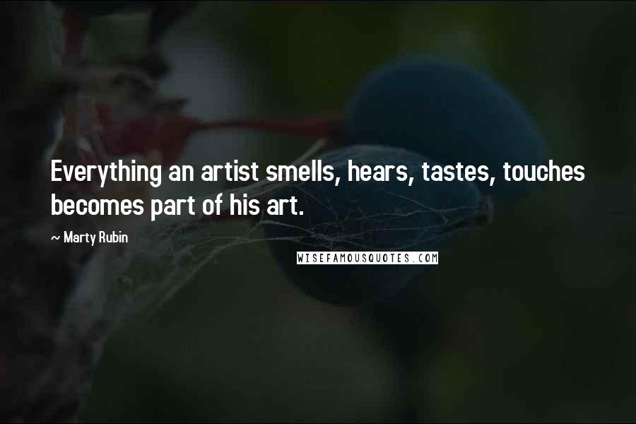 Marty Rubin Quotes: Everything an artist smells, hears, tastes, touches becomes part of his art.