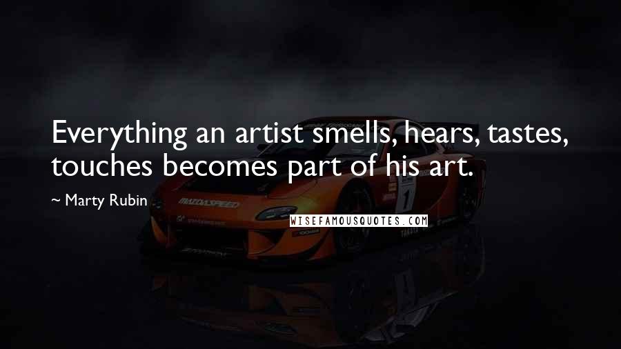 Marty Rubin Quotes: Everything an artist smells, hears, tastes, touches becomes part of his art.