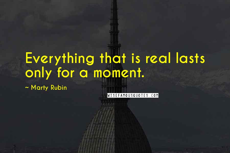 Marty Rubin Quotes: Everything that is real lasts only for a moment.