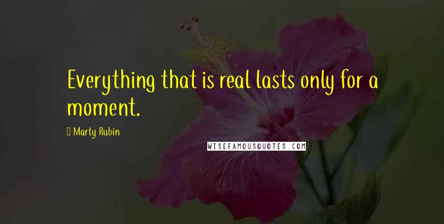 Marty Rubin Quotes: Everything that is real lasts only for a moment.