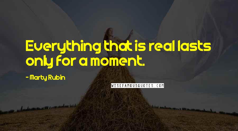 Marty Rubin Quotes: Everything that is real lasts only for a moment.