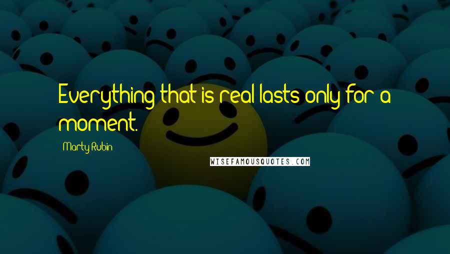 Marty Rubin Quotes: Everything that is real lasts only for a moment.