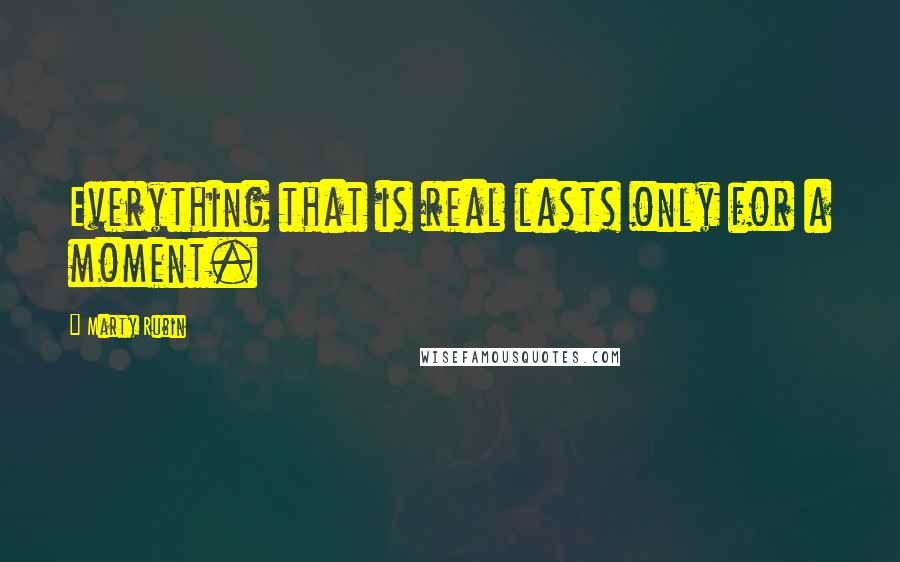Marty Rubin Quotes: Everything that is real lasts only for a moment.
