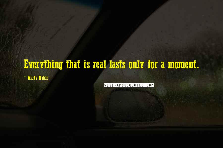 Marty Rubin Quotes: Everything that is real lasts only for a moment.