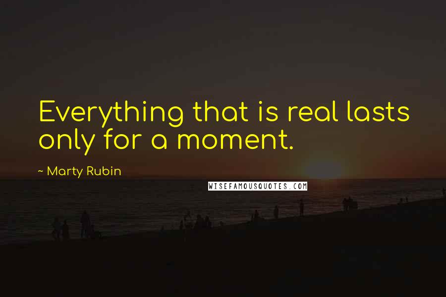 Marty Rubin Quotes: Everything that is real lasts only for a moment.