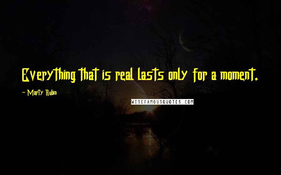 Marty Rubin Quotes: Everything that is real lasts only for a moment.