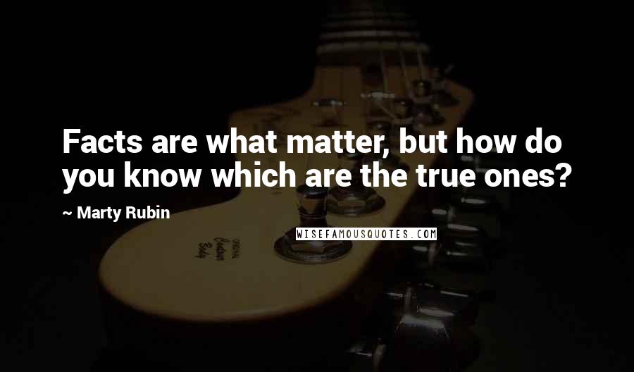 Marty Rubin Quotes: Facts are what matter, but how do you know which are the true ones?