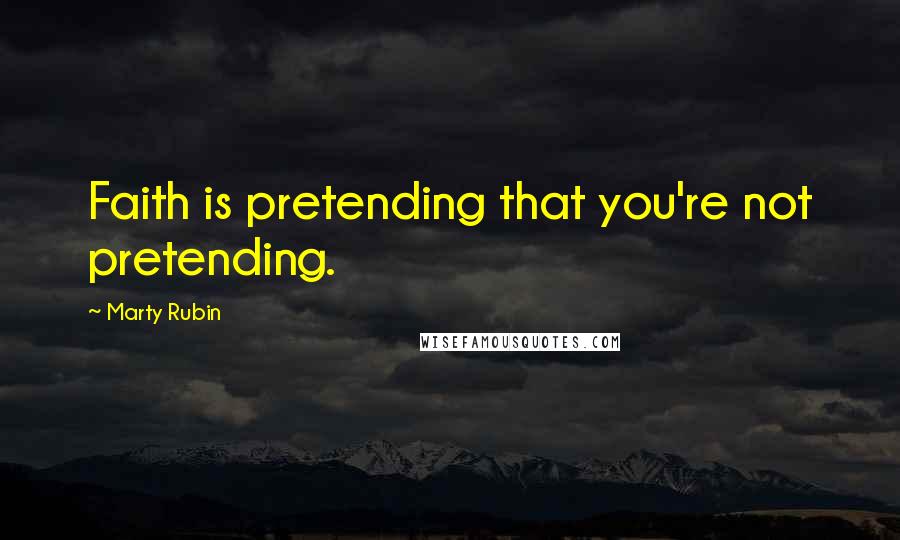 Marty Rubin Quotes: Faith is pretending that you're not pretending.