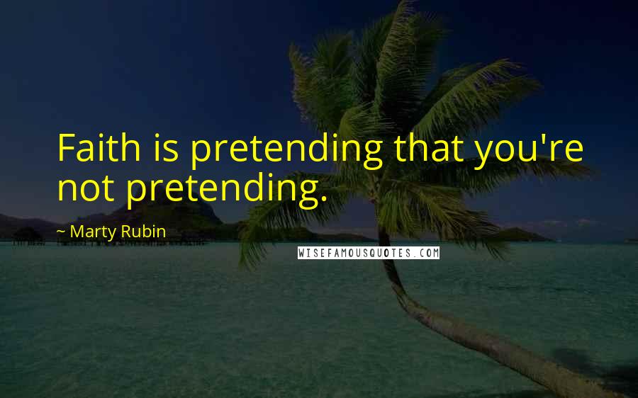 Marty Rubin Quotes: Faith is pretending that you're not pretending.