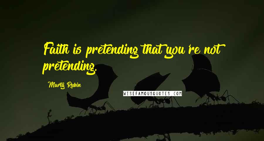 Marty Rubin Quotes: Faith is pretending that you're not pretending.