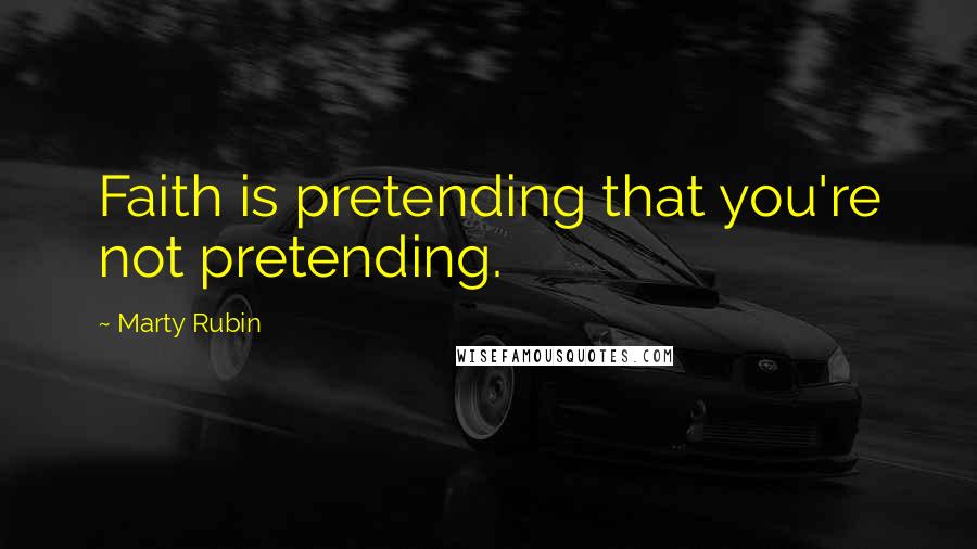 Marty Rubin Quotes: Faith is pretending that you're not pretending.