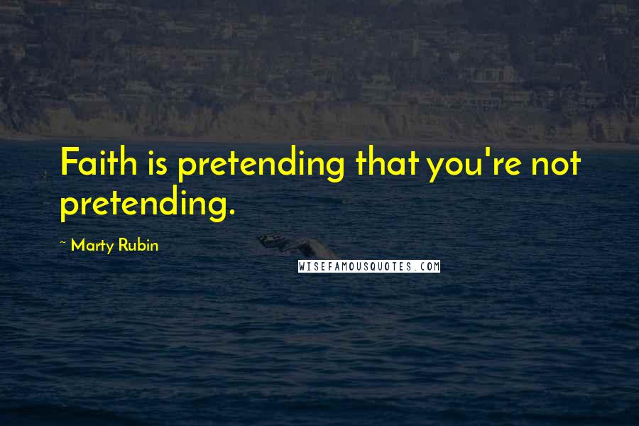 Marty Rubin Quotes: Faith is pretending that you're not pretending.