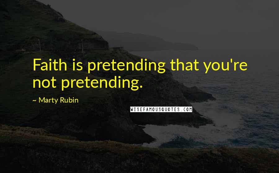 Marty Rubin Quotes: Faith is pretending that you're not pretending.