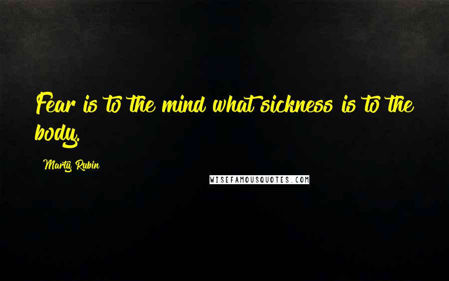 Marty Rubin Quotes: Fear is to the mind what sickness is to the body.