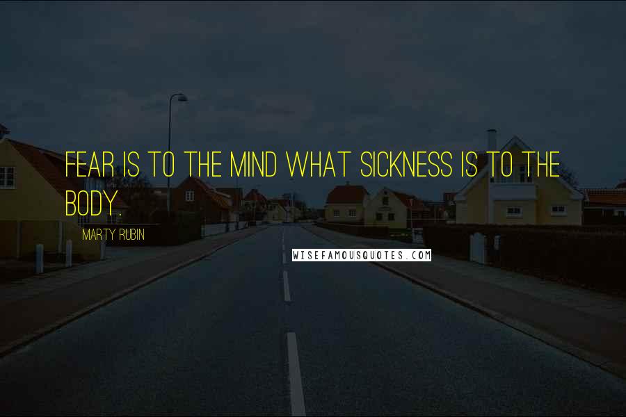 Marty Rubin Quotes: Fear is to the mind what sickness is to the body.