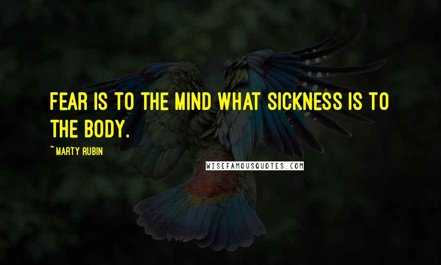 Marty Rubin Quotes: Fear is to the mind what sickness is to the body.