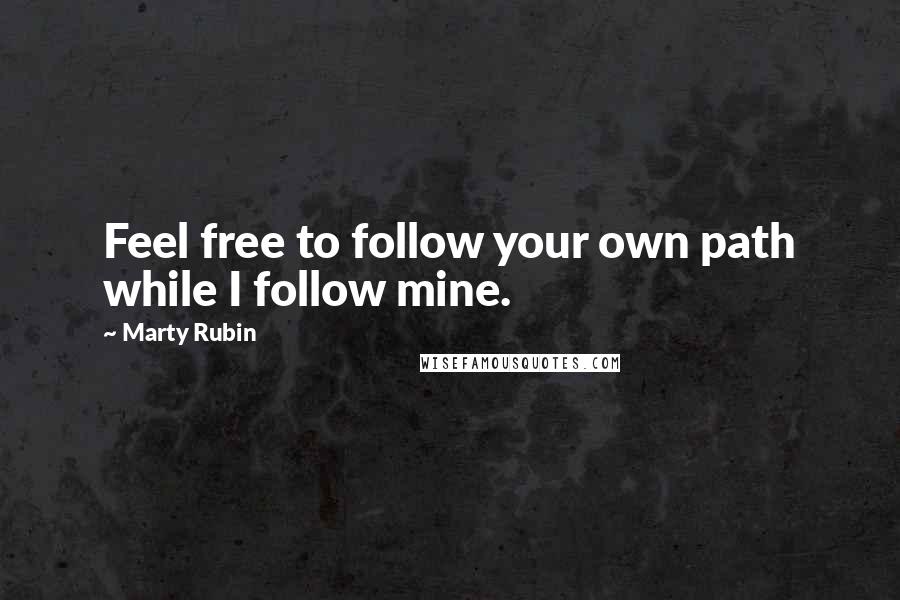 Marty Rubin Quotes: Feel free to follow your own path while I follow mine.