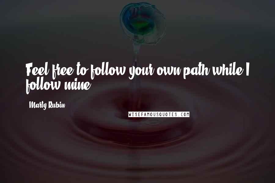 Marty Rubin Quotes: Feel free to follow your own path while I follow mine.