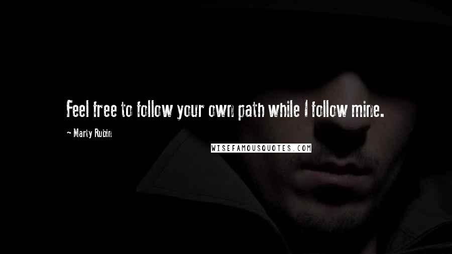 Marty Rubin Quotes: Feel free to follow your own path while I follow mine.