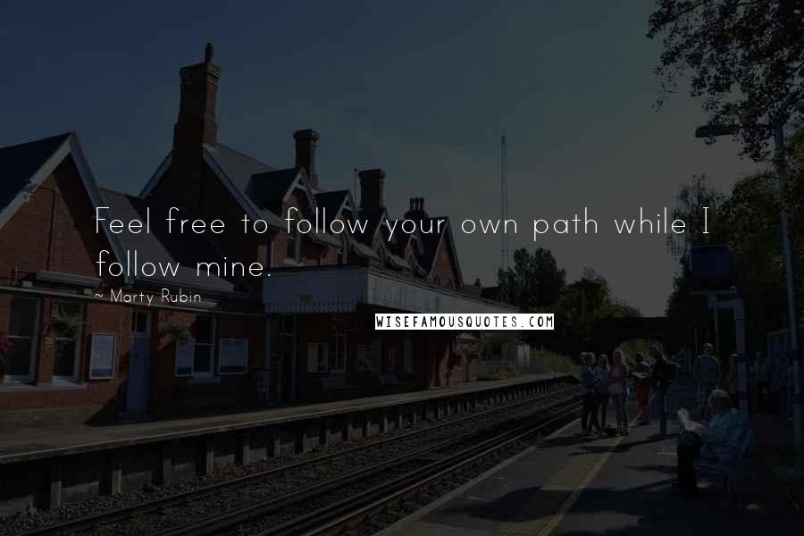 Marty Rubin Quotes: Feel free to follow your own path while I follow mine.