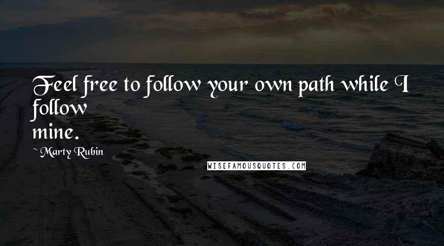 Marty Rubin Quotes: Feel free to follow your own path while I follow mine.