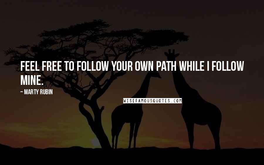 Marty Rubin Quotes: Feel free to follow your own path while I follow mine.