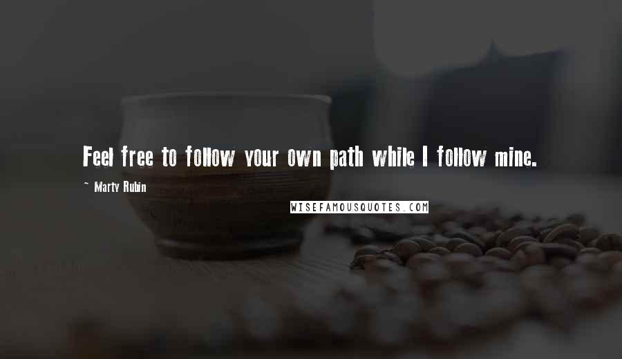 Marty Rubin Quotes: Feel free to follow your own path while I follow mine.